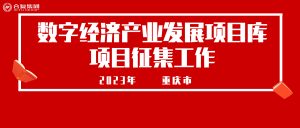 关于开展2023年重庆市数字经济产业发展项目库项目...